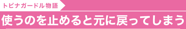 使うのをやめると元に戻ってしまう